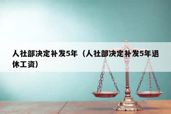 人社部决定补发5年（人社部决定补发5年退休工资）