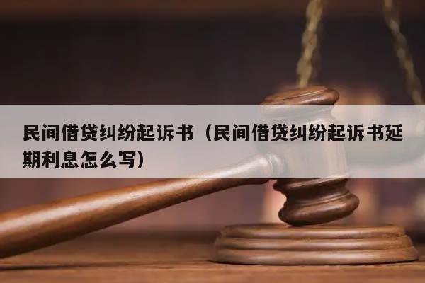 民间借贷纠纷起诉书（民间借贷纠纷起诉书延期利息怎么写）