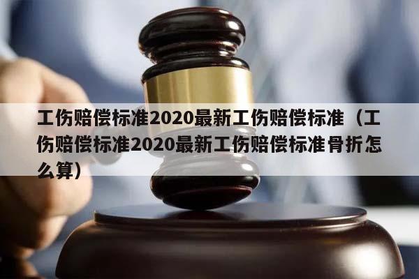 工伤赔偿标准2020最新工伤赔偿标准（工伤赔偿标准2020最新工伤赔偿标准骨折怎么算）