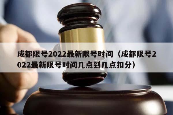 成都限号2022最新限号时间（成都限号2022最新限号时间几点到几点扣分）