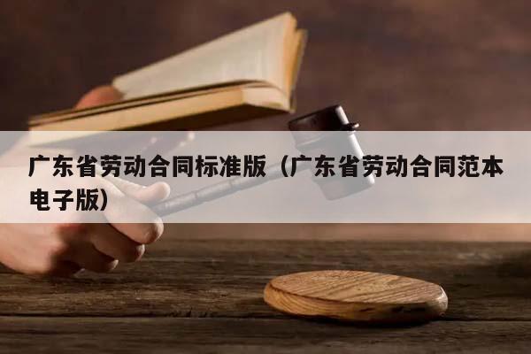 广东省劳动合同标准版（广东省劳动合同范本电子版）