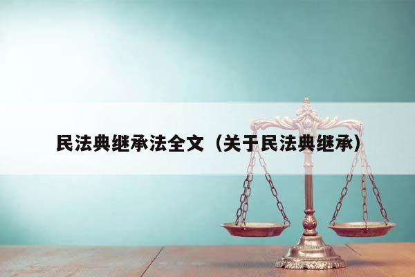 民法典继承法全文（关于民法典继承）