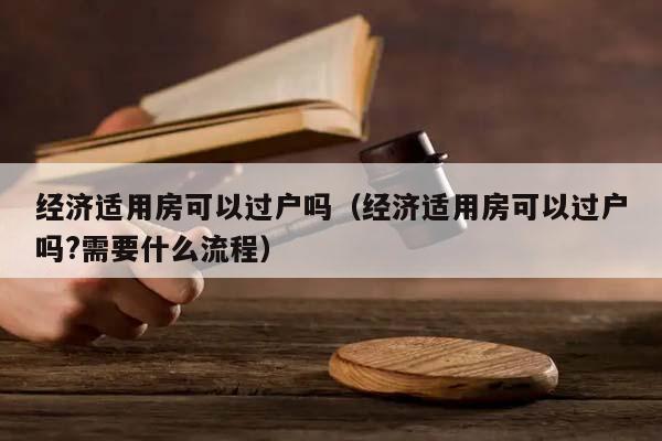 经济适用房可以过户吗（经济适用房可以过户吗?需要什么流程）