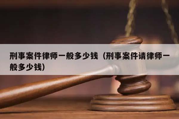 刑事案件律师一般多少钱（刑事案件请律师一般多少钱）