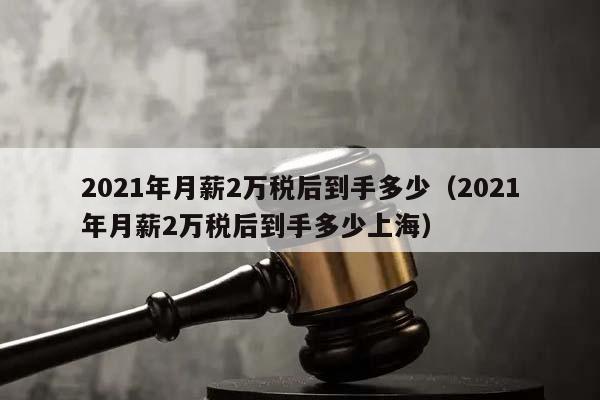 2021年月薪2万税后到手多少（2021年月薪2万税后到手多少上海）