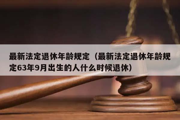 最新法定退休年龄规定（最新法定退休年龄规定63年9月出生的人什么时候退休）