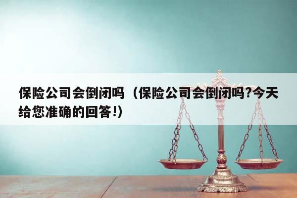 保险公司会倒闭吗（保险公司会倒闭吗?今天给您准确的回答!）