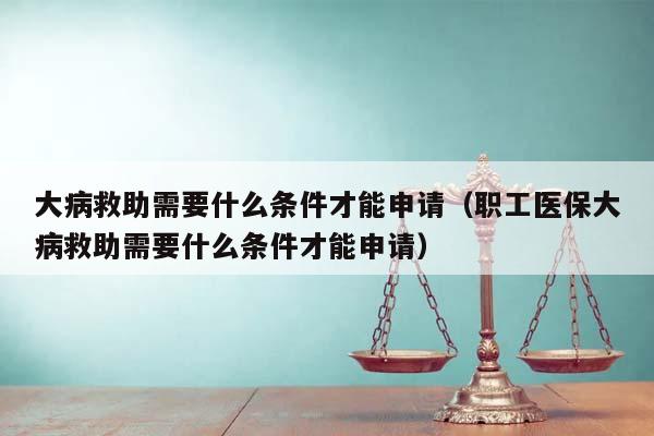 大病救助需要什么条件才能申请（职工医保大病救助需要什么条件才能申请）