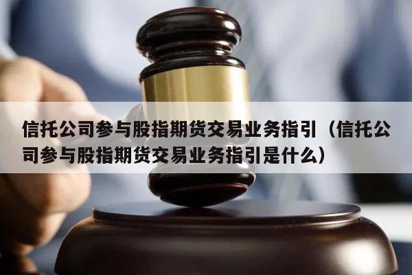 信托公司参与股指期货交易业务指引（信托公司参与股指期货交易业务指引是什么）