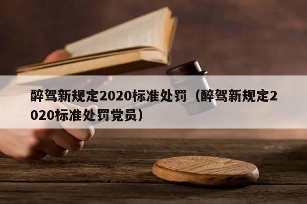 醉驾新规定2020标准处罚（醉驾新规定2020标准处罚党员）