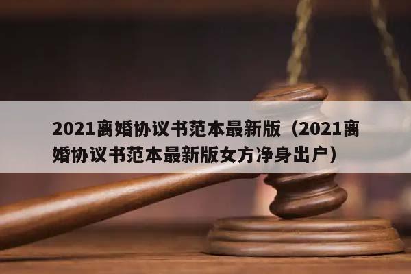 2021离婚协议书范本最新版（2021离婚协议书范本最新版女方净身出户）