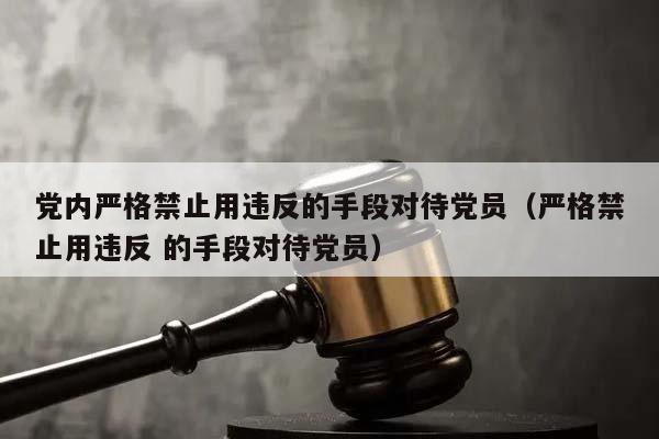 党内严格禁止用违反的手段对待党员（严格禁止用违反 的手段对待党员）