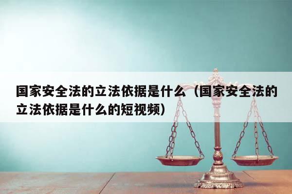 国家安全法的立法依据是什么（国家安全法的立法依据是什么的短视频）