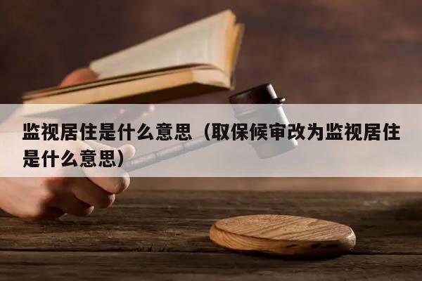 监视居住是什么意思（取保候审改为监视居住是什么意思）