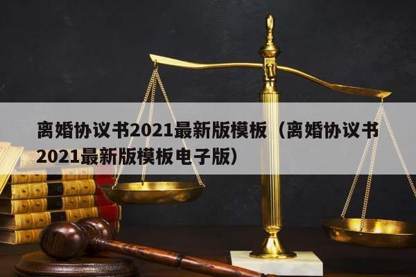 离婚协议书2021最新版模板（离婚协议书2021最新版模板电子版）