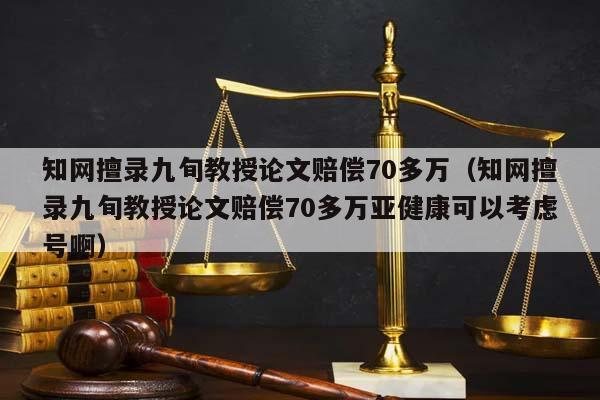 知网擅录九旬教授论文赔偿70多万（知网擅录九旬教授论文赔偿70多万亚健康可以考虑号啊）