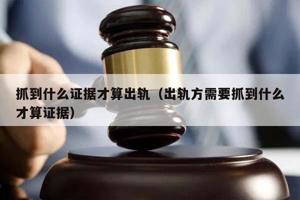 抓到什么证据才算出轨（出轨方需要抓到什么才算证据）