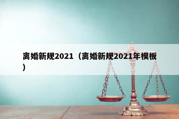 离婚新规2021（离婚新规2021年模板）