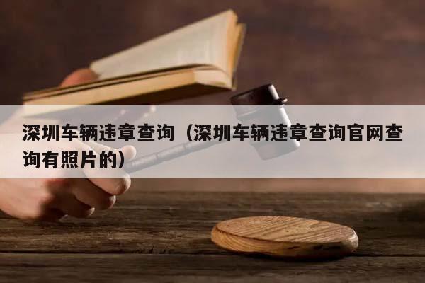 深圳车辆违章查询（深圳车辆违章查询官网查询有照片的）