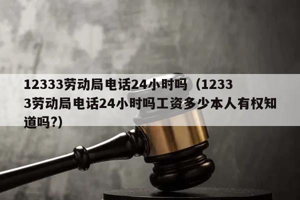 12333劳动局电话24小时吗（12333劳动局电话24小时吗工资多少本人有权知道吗?）