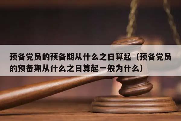 预备党员的预备期从什么之日算起（预备党员的预备期从什么之日算起一般为什么）