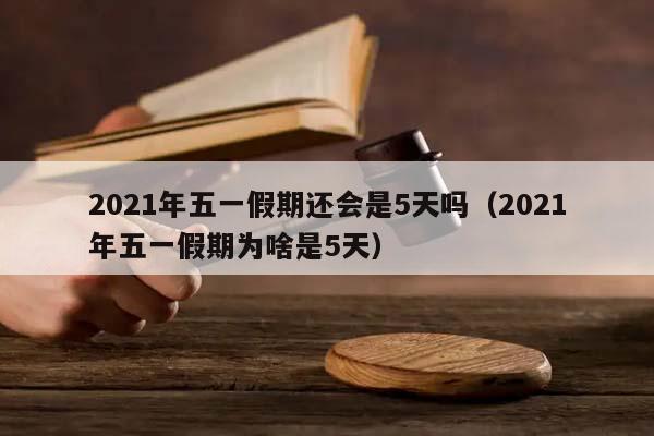 2021年五一假期还会是5天吗（2021年五一假期为啥是5天）