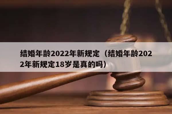 结婚年龄2022年新规定（结婚年龄2022年新规定18岁是真的吗）