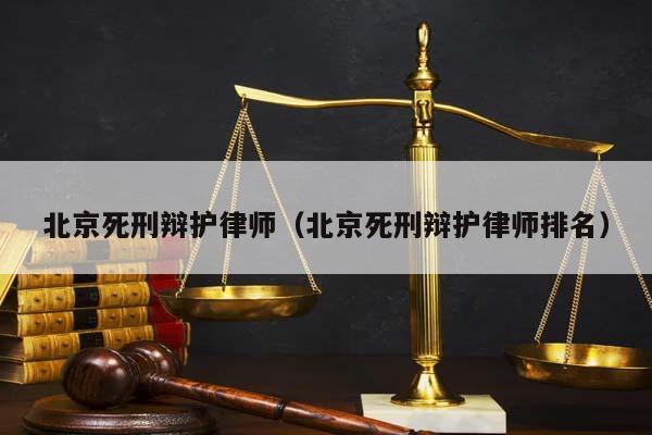 北京死刑辩护律师（北京死刑辩护律师排名）