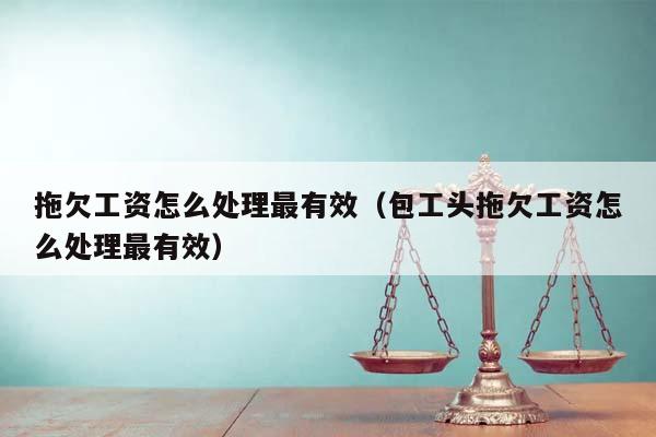拖欠工资怎么处理最有效（包工头拖欠工资怎么处理最有效）