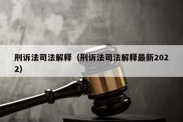 刑诉法司法解释（刑诉法司法解释最新2022）