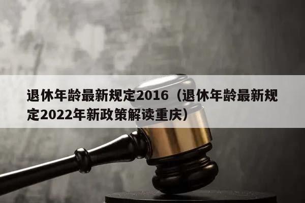 退休年龄最新规定2016（退休年龄最新规定2022年新政策解读重庆）