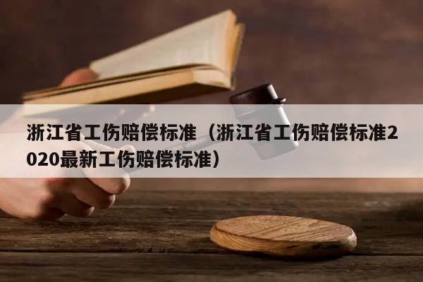 浙江省工伤赔偿标准（浙江省工伤赔偿标准2020最新工伤赔偿标准）