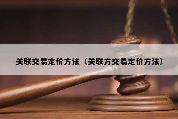 关联交易定价方法（关联方交易定价方法）