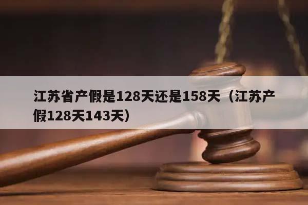 江苏省产假是128天还是158天（江苏产假128天143天）