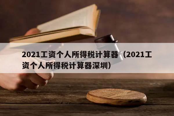 2021工资个人所得税计算器（2021工资个人所得税计算器深圳）