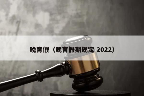 晚育假（晚育假期规定 2022）