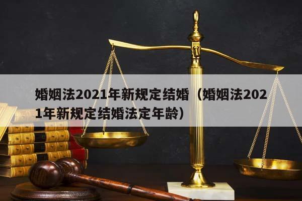 婚姻法2021年新规定结婚（婚姻法2021年新规定结婚法定年龄）