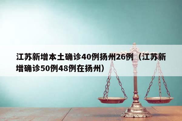 江苏新增本土确诊40例扬州26例（江苏新增确诊50例48例在扬州）