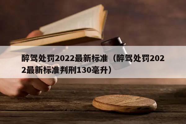 醉驾处罚2022最新标准（醉驾处罚2022最新标准判刑130毫升）