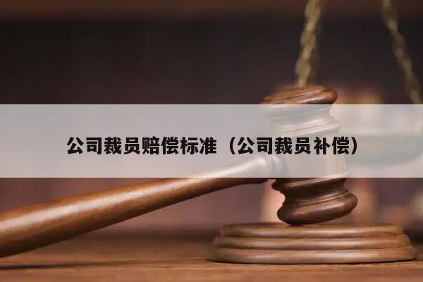 公司裁员赔偿标准（公司裁员补偿）