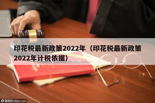 印花税最新政策2022年（印花税最新政策2022年计税依据）