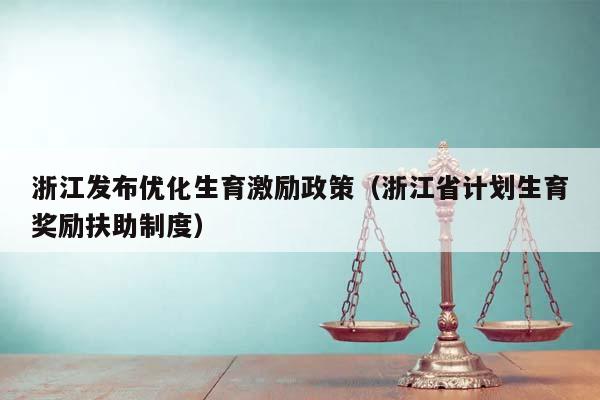 浙江发布优化生育激励政策（浙江省计划生育奖励扶助制度）