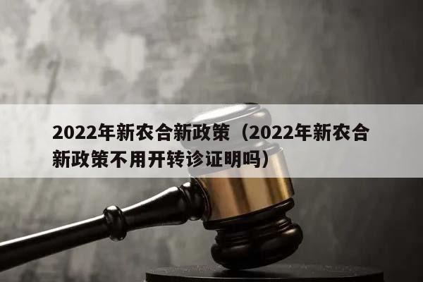 2022年新农合新政策（2022年新农合新政策不用开转诊证明吗）