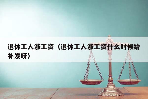 退休工人涨工资（退休工人涨工资什么时候给补发呀）