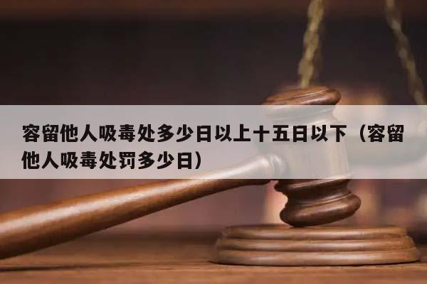 容留他人吸毒处多少日以上十五日以下（容留他人吸毒处罚多少日）