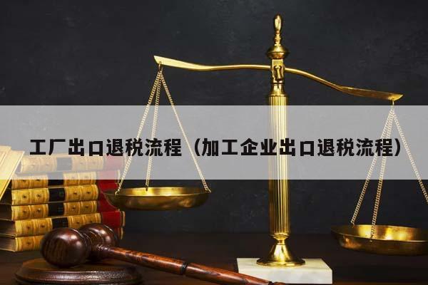 工厂出口退税流程（加工企业出口退税流程）