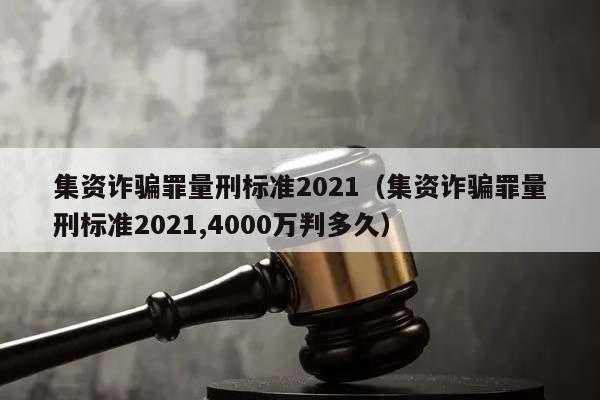 集资诈骗罪量刑标准2021（集资诈骗罪量刑标准2021,4000万判多久）