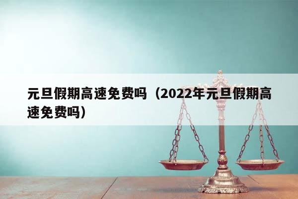 元旦假期高速免费吗（2022年元旦假期高速免费吗）