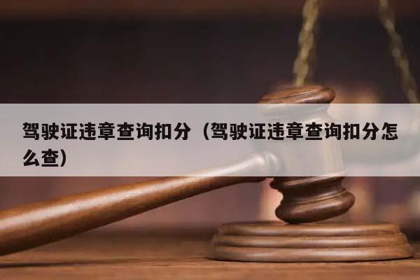 驾驶证违章查询扣分（驾驶证违章查询扣分怎么查）