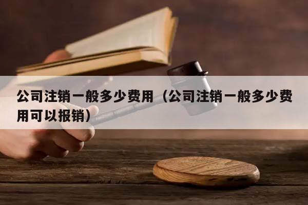 公司注销一般多少费用（公司注销一般多少费用可以报销）